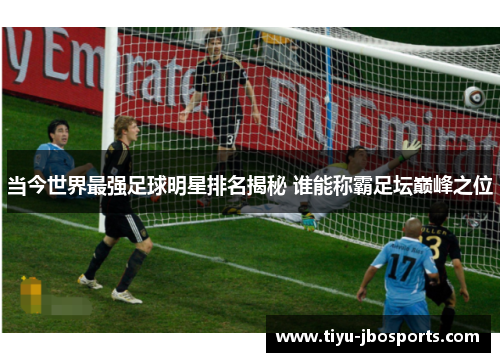 当今世界最强足球明星排名揭秘 谁能称霸足坛巅峰之位 当今世界最强足球明星排名揭秘 谁能称霸足坛巅峰之位