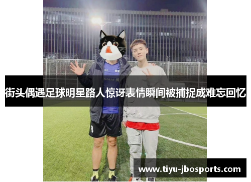 街头偶遇足球明星路人惊讶表情瞬间被捕捉成难忘回忆 街头偶遇足球明星路人惊讶表情瞬间被捕捉成难忘回忆