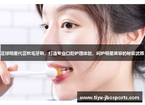 足球明星代言软毛牙刷,打造专业口腔护理体验,呵护明星笑容的秘密武器 足球明星代言软毛牙刷,打造专业口腔护理体验,呵护明星笑容的秘密武器