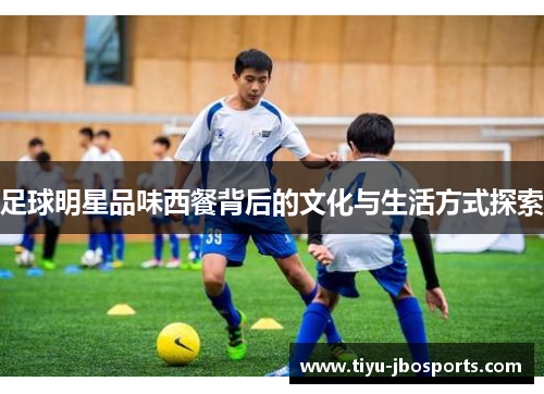 足球明星品味西餐背后的文化与生活方式探索 足球明星品味西餐背后的文化与生活方式探索