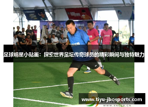 足球明星小贴画:探索世界足坛传奇球员的精彩瞬间与独特魅力 足球明星小贴画:探索世界足坛传奇球员的精彩瞬间与独特魅力