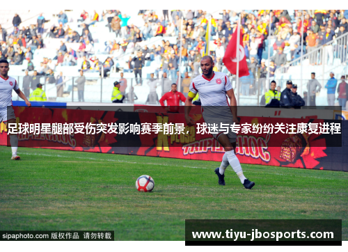 足球明星腿部受伤突发影响赛季前景,球迷与专家纷纷关注康复进程 足球明星腿部受伤突发影响赛季前景,球迷与专家纷纷关注康复进程