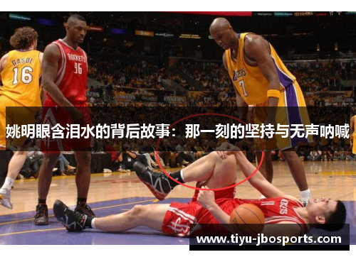 姚明眼含泪水的背后故事:那一刻的坚持与无声呐喊 姚明眼含泪水的背后故事:那一刻的坚持与无声呐喊
