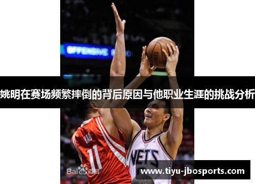 姚明在赛场频繁摔倒的背后原因与他职业生涯的挑战分析 姚明在赛场频繁摔倒的背后原因与他职业生涯的挑战分析