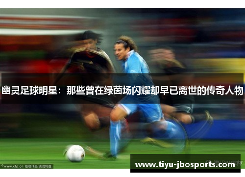 幽灵足球明星:那些曾在绿茵场闪耀却早已离世的传奇人物 幽灵足球明星:那些曾在绿茵场闪耀却早已离世的传奇人物
