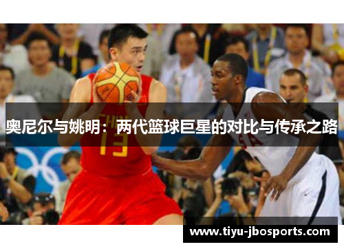 奥尼尔与姚明:两代篮球巨星的对比与传承之路 奥尼尔与姚明:两代篮球巨星的对比与传承之路