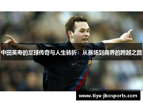 中田英寿的足球传奇与人生转折:从赛场到商界的跨越之路 中田英寿的足球传奇与人生转折:从赛场到商界的跨越之路