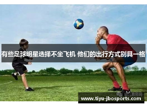 有些足球明星选择不坐飞机 他们的出行方式别具一格 有些足球明星选择不坐飞机 他们的出行方式别具一格