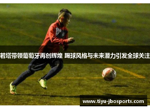 若塔带领葡萄牙再创辉煌 踢球风格与未来潜力引发全球关注