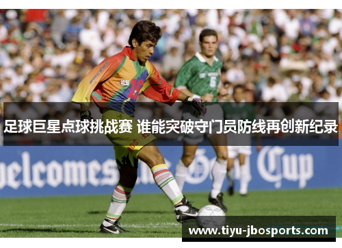 足球巨星点球挑战赛 谁能突破守门员防线再创新纪录 足球巨星点球挑战赛 谁能突破守门员防线再创新纪录