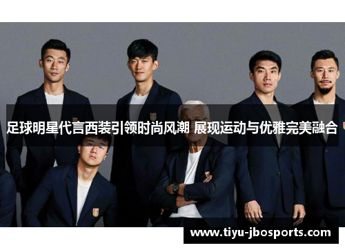 足球明星代言西装引领时尚风潮 展现运动与优雅完美融合 足球明星代言西装引领时尚风潮 展现运动与优雅完美融合
