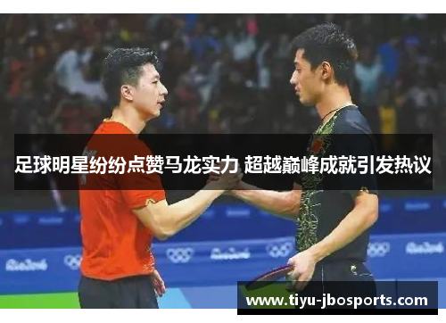 足球明星纷纷点赞马龙实力 超越巅峰成就引发热议 足球明星纷纷点赞马龙实力 超越巅峰成就引发热议