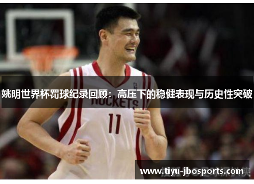 姚明世界杯罚球纪录回顾:高压下的稳健表现与历史性突破 姚明世界杯罚球纪录回顾:高压下的稳健表现与历史性突破