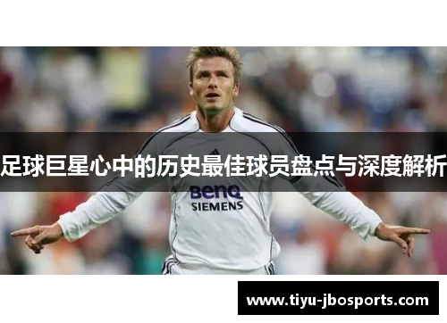 足球巨星心中的历史最佳球员盘点与深度解析 足球巨星心中的历史最佳球员盘点与深度解析