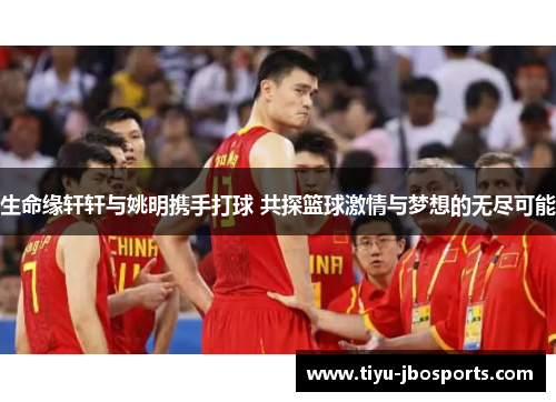 生命缘轩轩与姚明携手打球 共探篮球激情与梦想的无尽可能 生命缘轩轩与姚明携手打球 共探篮球激情与梦想的无尽可能