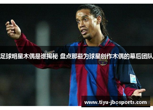 足球明星木偶是谁揭秘 盘点那些为球星创作木偶的幕后团队 足球明星木偶是谁揭秘 盘点那些为球星创作木偶的幕后团队
