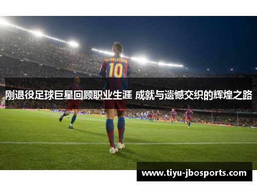 刚退役足球巨星回顾职业生涯 成就与遗憾交织的辉煌之路 刚退役足球巨星回顾职业生涯 成就与遗憾交织的辉煌之路