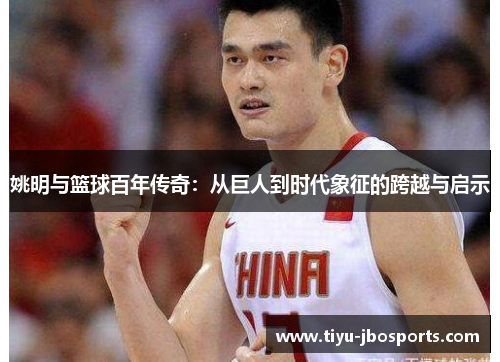 姚明与篮球百年传奇:从巨人到时代象征的跨越与启示 姚明与篮球百年传奇:从巨人到时代象征的跨越与启示