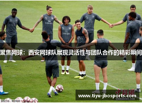聚焦网球：西安网球队展现灵活性与团队合作的精彩瞬间