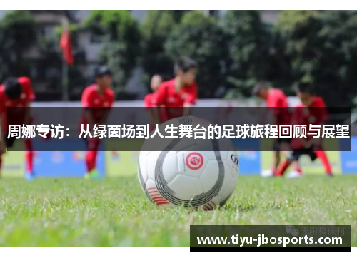 周娜专访：从绿茵场到人生舞台的足球旅程回顾与展望