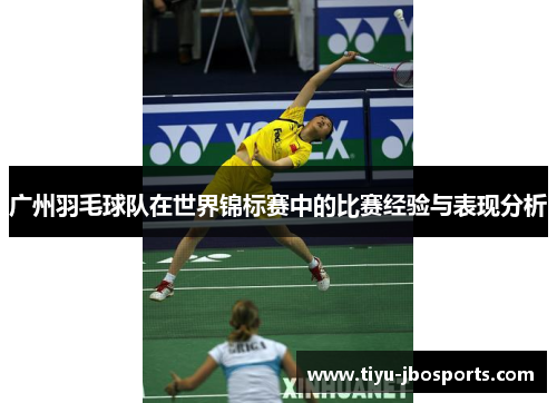 广州羽毛球队在世界锦标赛中的比赛经验与表现分析