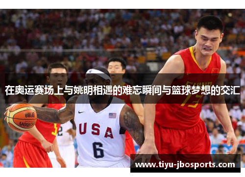在奥运赛场上与姚明相遇的难忘瞬间与篮球梦想的交汇