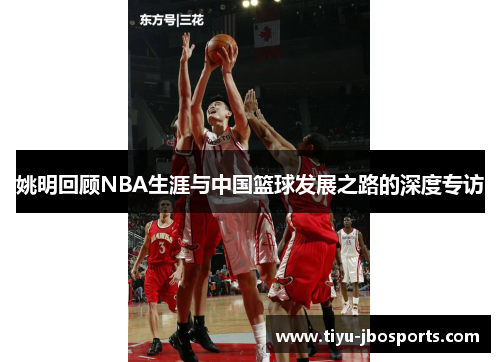 姚明回顾NBA生涯与中国篮球发展之路的深度专访
