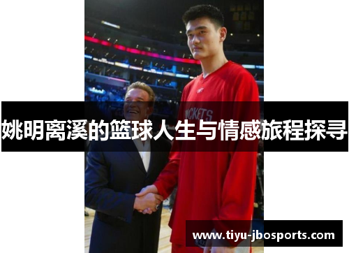 姚明离溪的篮球人生与情感旅程探寻