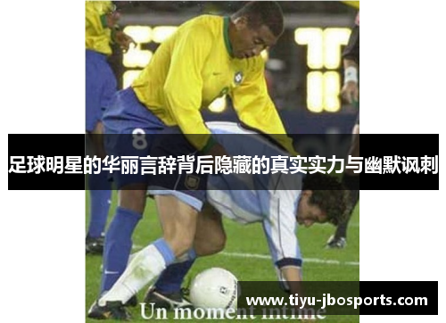 足球明星的华丽言辞背后隐藏的真实实力与幽默讽刺