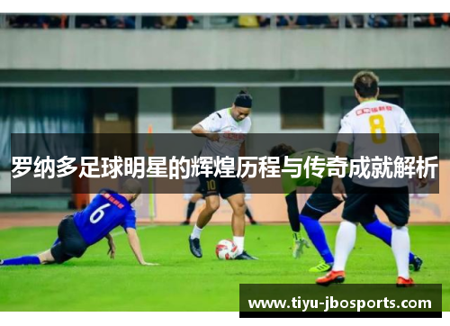 罗纳多足球明星的辉煌历程与传奇成就解析