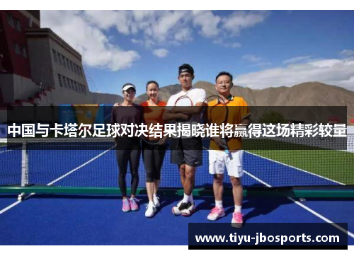 中国与卡塔尔足球对决结果揭晓谁将赢得这场精彩较量