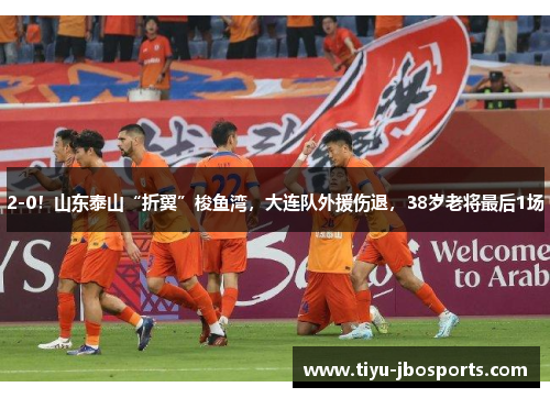 2-0!山东泰山“折翼”梭鱼湾,大连队外援伤退,38岁老将最后1场 2-0!山东泰山“折翼”梭鱼湾,大连队外援伤退,38岁老将最后1场