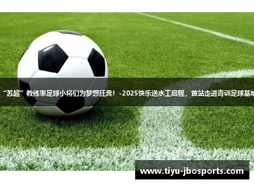 “苏超”教练率足球小将们为梦想狂奔!-2025快乐送水工启程,首站走进青训足球基地 “苏超”教练率足球小将们为梦想狂奔!-2025快乐送水工启程,首站走进青训足球基地
