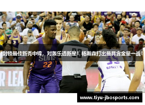 封锁最佳新秀中锋,对轰乐透新星!杨瀚森打出最具含金量一战! 封锁最佳新秀中锋,对轰乐透新星!杨瀚森打出最具含金量一战!