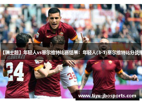 【瑞士超】年轻人vs塞尔维特比赛结果:年轻人(3-1)塞尔维特比分战报 【瑞士超】年轻人vs塞尔维特比赛结果:年轻人(3-1)塞尔维特比分战报