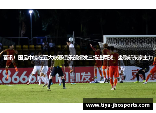 喜讯!国足中锋在五大联赛俱乐部爆发三场进两球,坐稳新东家主力 喜讯!国足中锋在五大联赛俱乐部爆发三场进两球,坐稳新东家主力