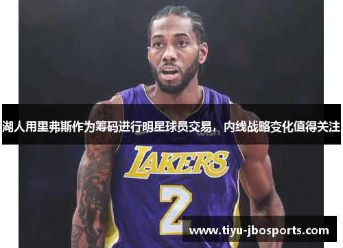 湖人用里弗斯作为筹码进行明星球员交易,内线战略变化值得关注 湖人用里弗斯作为筹码进行明星球员交易,内线战略变化值得关注