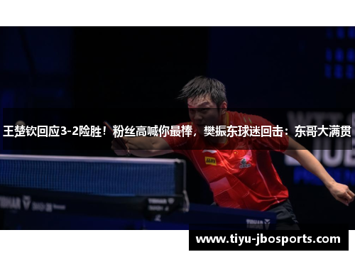 王楚钦回应3-2险胜!粉丝高喊你最棒,樊振东球迷回击:东哥大满贯 王楚钦回应3-2险胜!粉丝高喊你最棒,樊振东球迷回击:东哥大满贯