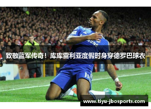 致敬蓝军传奇!库库雷利亚度假时身穿德罗巴球衣 致敬蓝军传奇!库库雷利亚度假时身穿德罗巴球衣