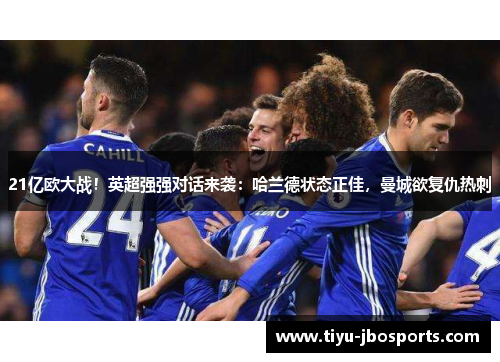 21亿欧大战!英超强强对话来袭:哈兰德状态正佳,曼城欲复仇热刺 21亿欧大战!英超强强对话来袭:哈兰德状态正佳,曼城欲复仇热刺